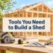 Tools You Need to Build a Shed from Scratch